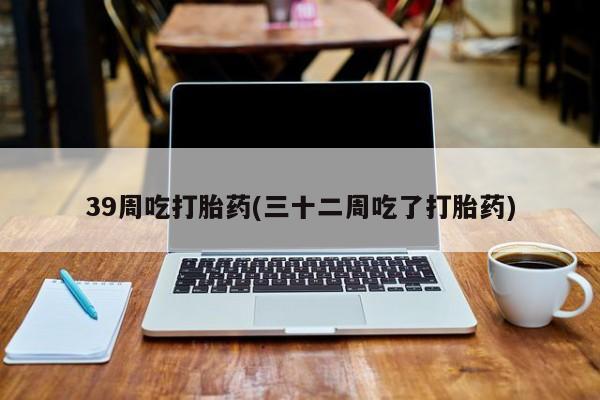 在哪里买流产药包邮39周吃打胎药(三十二周吃了打胎药)