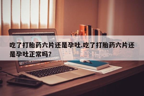 在哪里买流产药包邮吃了打胎药六片还是孕吐.吃了打胎药六片还是孕吐正常吗?