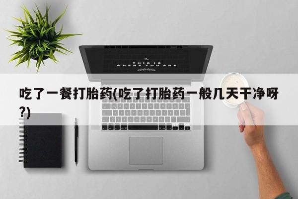 在哪里买流产药包邮吃了一餐打胎药(吃了打胎药一般几天干净呀?)
