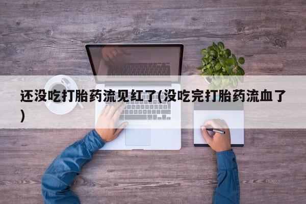在哪里买流产药包邮还没吃打胎药流见红了(没吃完打胎药流血了)