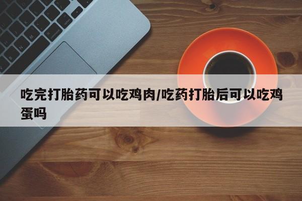 在哪里买流产药包邮吃完打胎药可以吃鸡肉/吃药打胎后可以吃鸡蛋吗