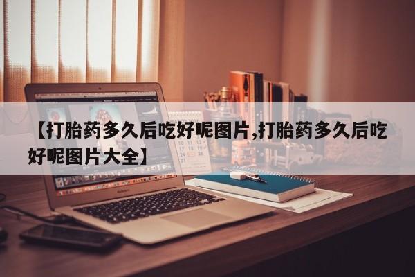 在哪里买流产药包邮【打胎药多久后吃好呢图片,打胎药多久后吃好呢图片大全】