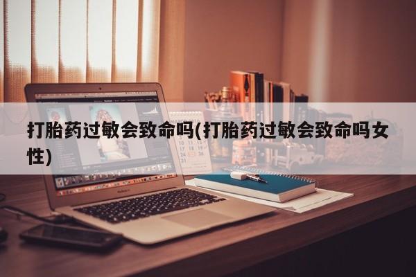在哪里买流产药包邮打胎药过敏会致命吗(打胎药过敏会致命吗女性)