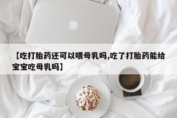 在哪里买流产药包邮【吃打胎药还可以喂母乳吗,吃了打胎药能给宝宝吃母乳吗】