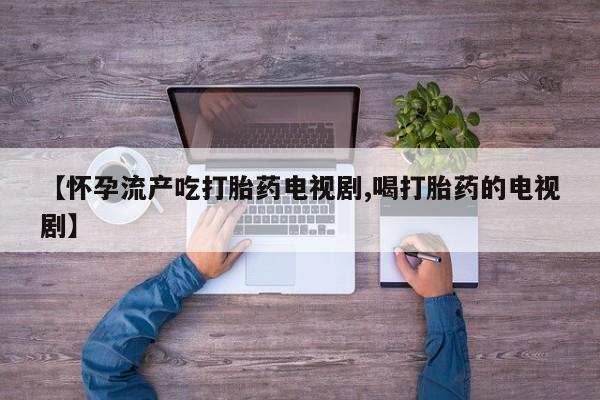 在哪里买流产药包邮【怀孕流产吃打胎药电视剧,喝打胎药的电视剧】