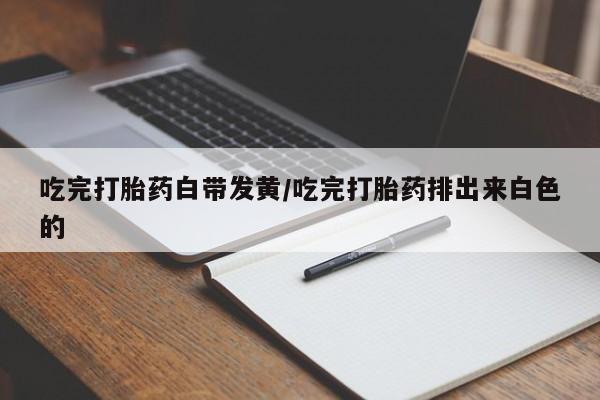 在哪里买流产药包邮吃完打胎药白带发黄/吃完打胎药排出来白色的