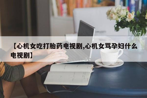 在哪里买流产药包邮【心机女吃打胎药电视剧,心机女骂孕妇什么电视剧】