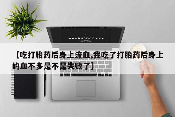 在哪里买流产药包邮【吃打胎药后身上流血,我吃了打胎药后身上的血不多是不是失败了】