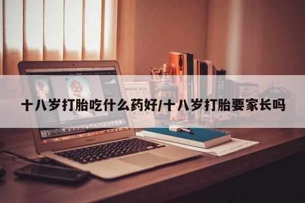 在哪里买流产药包邮十八岁打胎吃什么药好/十八岁打胎要家长吗