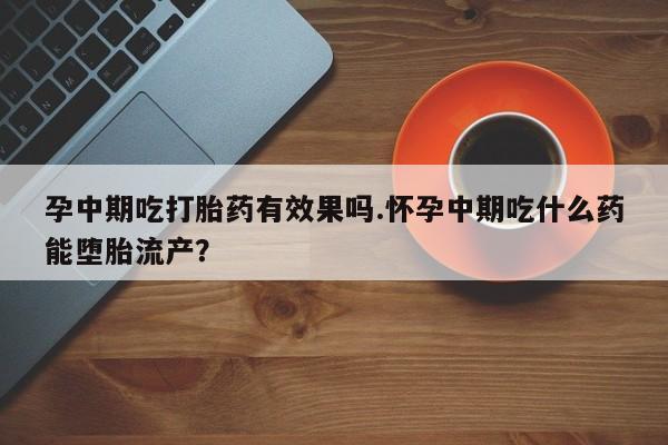 在哪里买流产药包邮孕中期吃打胎药有效果吗.怀孕中期吃什么药能堕胎流产？
