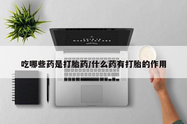 在哪里买流产药包邮吃哪些药是打胎药/什么药有打胎的作用