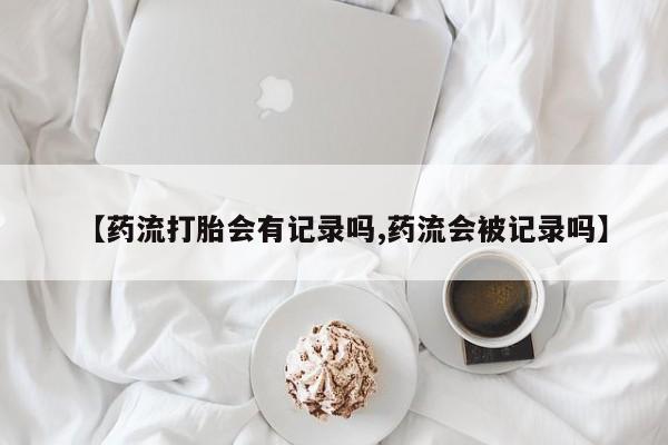 在哪里买流产药包邮【药流打胎会有记录吗,药流会被记录吗】