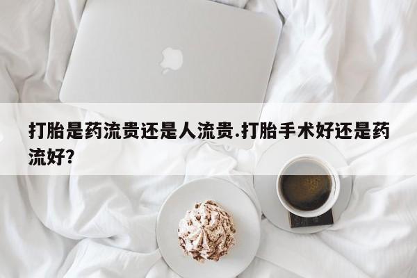 在哪里买流产药包邮打胎是药流贵还是人流贵.打胎手术好还是药流好？