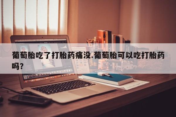 在哪里买流产药包邮葡萄胎吃了打胎药痛没.葡萄胎可以吃打胎药吗？