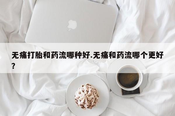 在哪里买流产药包邮无痛打胎和药流哪种好.无痛和药流哪个更好？