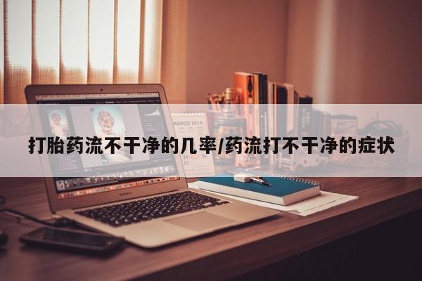 在哪里买流产药包邮打胎药流不干净的几率/药流打不干净的症状